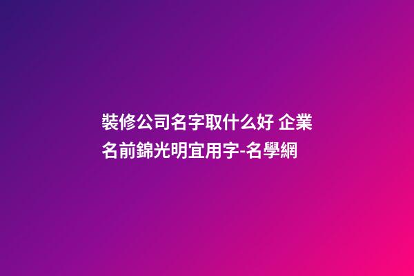 裝修公司名字取什么好 企業名前錦光明宜用字-名學網-第1張-公司起名-玄機派